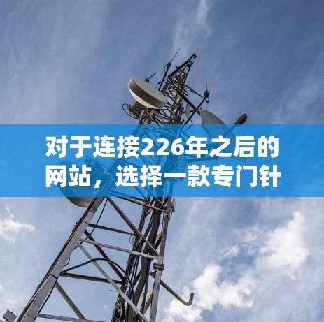 对于连接226年之后的网站，选择一款专门针对未来技术的VPN工具至关重要。以下是一些推荐，结合了安全性、功能和用户体验的因素