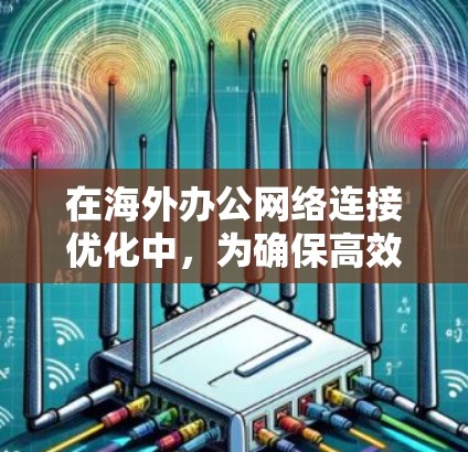 在海外办公网络连接优化中，为确保高效、稳定的工作环境，以下是一些具体的优化方案和考虑因素