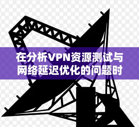 在分析VPN资源测试与网络延迟优化的问题时,我们可以总结出以下几点关键点 在分析VPN资源测试与网络延迟优化的问题时,我们可以总结出以下几点关键点