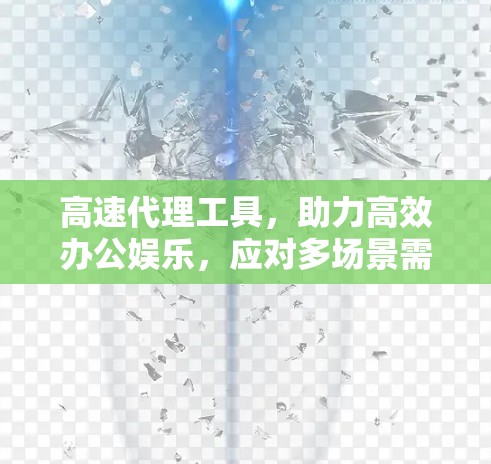 高速代理工具，助力高效办公娱乐，应对多场景需求