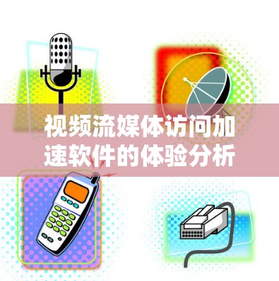 视频流媒体访问加速软件的体验分析如下