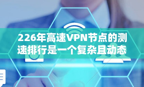 226年高速VPN节点的测速排行是一个复杂且动态的过程,涉及多个因素的综合分析。以下是对该问题的详细分析 226年高速VPN节点的测速排行是一个复杂且动态的过程,涉及多个因素的综合分析。以下是对该问题的详细分析