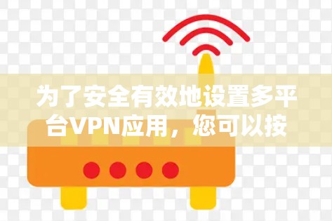 为了安全有效地设置多平台VPN应用，您可以按照以下步骤进行
