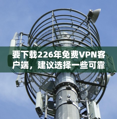 要下载226年免费VPN客户端，建议选择一些可靠和安全的软件，如