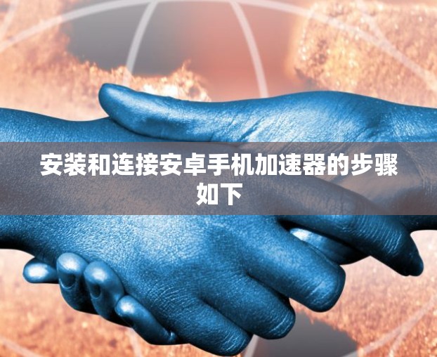 安装和连接安卓手机加速器的步骤如下 安装和连接安卓手机加速器的步骤如下