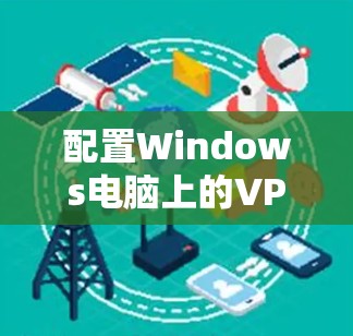 配置Windows电脑上的VPN配置步骤如下 配置Windows电脑上的VPN配置步骤如下