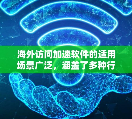 海外访问加速软件的适用场景广泛，涵盖了多种行业和用户类型。以下是对各个场景的详细分析和总结
