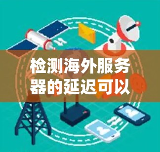 检测海外服务器的延迟可以通过以下系统步骤实现