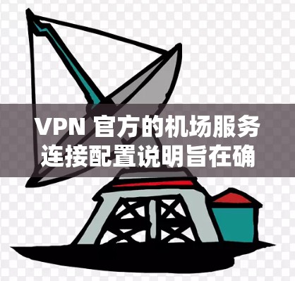 VPN 官方的机场服务连接配置说明旨在确保VPN访问机场服务时的安全性、匿名性和合规性。以下是对该配置说明的详细指南 VPN 官方的机场服务连接配置说明旨在确保VPN访问机场服务时的安全性、匿名性和合规性。以下是对该配置说明的详细指南