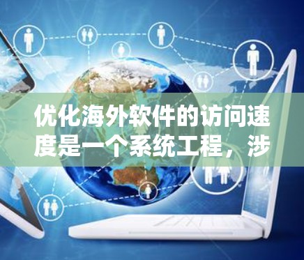 优化海外软件的访问速度是一个系统工程，涉及多个方面的优化和技巧。以下是一个有条理的指南，帮助您系统地进行优化