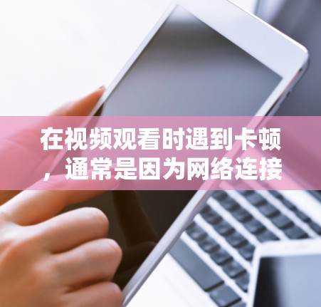 在视频观看时遇到卡顿,通常是因为网络连接不稳定或者软件问题导致的。以下是解决这个问题的步骤 在视频观看时遇到卡顿,通常是因为网络连接不稳定或者软件问题导致的。以下是解决这个问题的步骤