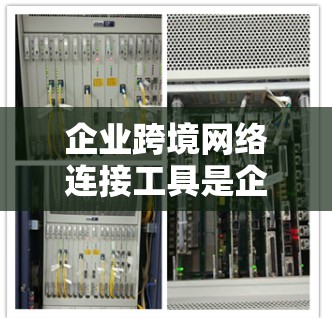 企业跨境网络连接工具是企业内部或外部之间进行通信和数据传输的手段，主要通过网络进行信息的传递和共享。这些工具可以帮助企业提升效率、保障数据安全、支持跨部门协作。以下是对这些工具的介绍