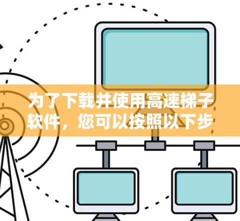 为了下载并使用高速梯子软件，您可以按照以下步骤进行