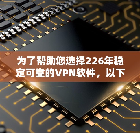 为了帮助您选择226年稳定可靠的VPN软件,以下是一个分步骤的推荐指南,涵盖了个人用户和企业用户的需求 为了帮助您选择226年稳定可靠的VPN软件,以下是一个分步骤的推荐指南,涵盖了个人用户和企业用户的需求