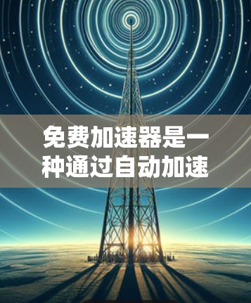 免费加速器是一种通过自动加速网络数据来提升网络速度的软件,通常不需要额外的硬件支持或付费功能。它们广泛应用于游戏、视频会议、文件传输等场景。以下是对免费加速器的长期体验评价 免费加速器是一种通过自动加速网络数据来提升网络速度的软件,通常不需要额外的硬件支持或付费功能。它们广泛应用于游戏、视频会议、文件传输等场景。以下是对免费加速器的长期体验评价