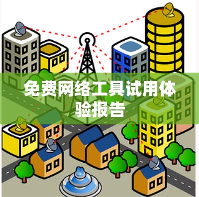 免费网络工具试用体验报告 免费网络工具试用体验报告