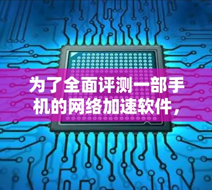 为了全面评测一部手机的网络加速软件,我们可以按照以下步骤进行 为了全面评测一部手机的网络加速软件,我们可以按照以下步骤进行