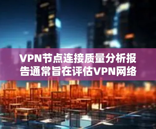 VPN节点连接质量分析报告通常旨在评估VPN网络中节点的连接性能、稳定性、带宽等质量。以下是一个可能的报告结构和内容