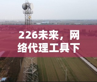 226未来，网络代理工具下载指南