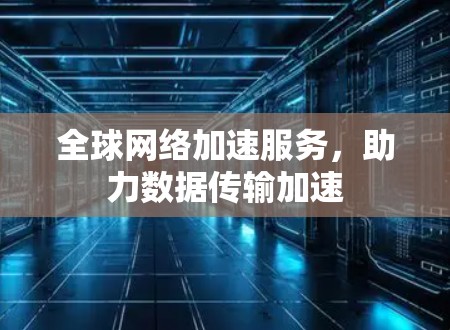 全球网络加速服务，助力数据传输加速