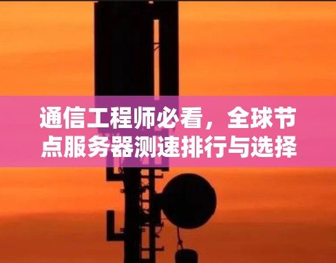 通信工程师必看,全球节点服务器测速排行与选择技巧解析 通信工程师必看,全球节点服务器测速排行与选择技巧解析