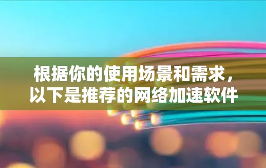 根据你的使用场景和需求，以下是推荐的网络加速软件