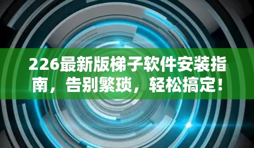 226最新版梯子软件安装指南，告别繁琐，轻松搞定！
