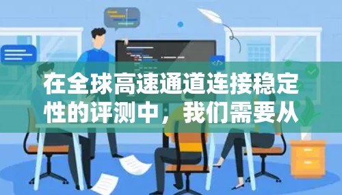 在全球高速通道连接稳定性的评测中，我们需要从多个角度进行分析，包括连接的可靠性、经济价值、维护成本、交通压力、维护频率以及存在的挑战等。以下是详细的分析和总结