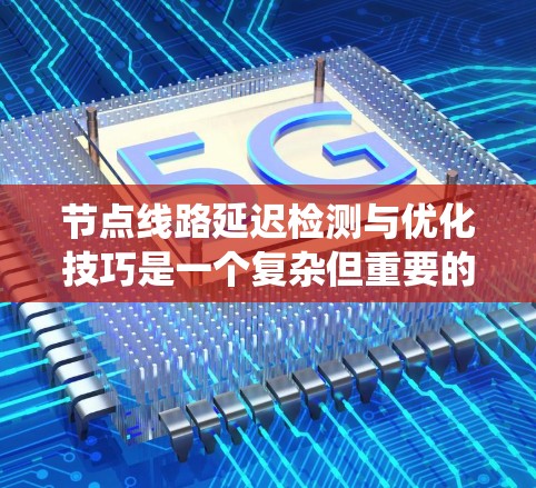 节点线路延迟检测与优化技巧是一个复杂但重要的领域,涉及多个技术与方法的综合运用。以下是一个系统性的总结,涵盖延迟检测的方法、优化技巧以及实际操作的建议 节点线路延迟检测与优化技巧是一个复杂但重要的领域,涉及多个技术与方法的综合运用。以下是一个系统性的总结,涵盖延迟检测的方法、优化技巧以及实际操作的建议