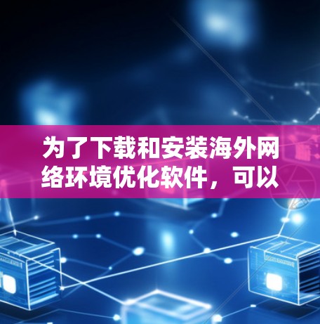 为了下载和安装海外网络环境优化软件，可以按照以下步骤进行