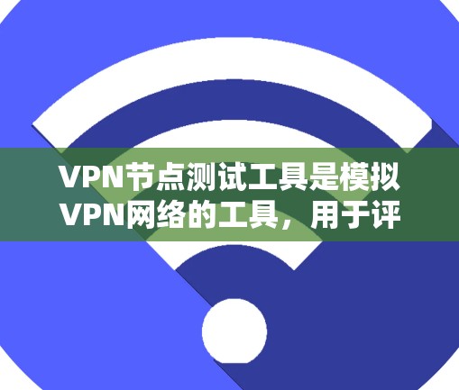 VPN节点测试工具是模拟VPN网络的工具，用于评估其性能、安全性和稳定性。以下是对该工具的详细分析