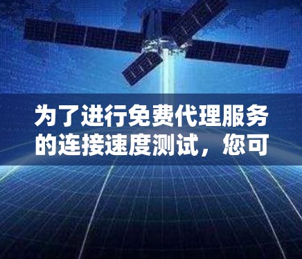 为了进行免费代理服务的连接速度测试,您可以按照以下步骤进行 为了进行免费代理服务的连接速度测试,您可以按照以下步骤进行