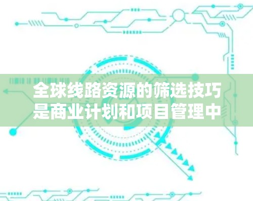 全球线路资源的筛选技巧是商业计划和项目管理中的一个重要环节，尤其是在考虑全球市场时。以下是一些筛选全球线路资源的技巧和方法