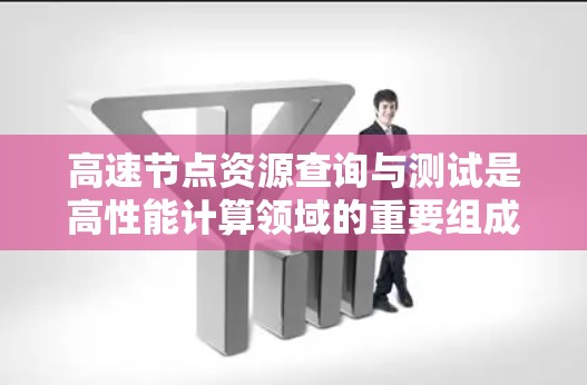 高速节点资源查询与测试是高性能计算领域的重要组成部分，涉及多个关键方面，从数据存储、任务调度到安全和性能优化。以下是对该主题的详细总结和建议