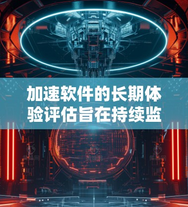 加速软件的长期体验评估旨在持续监控软件的性能和稳定性，确保其长期稳定运行。以下是对该评估过程的详细分析