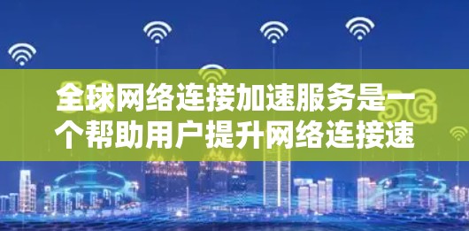全球网络连接加速服务是一个帮助用户提升网络连接速度的高科技解决方案。它能够同时处理多个网络连接，支持多设备的实时切换，提供智能语音助手功能，提升用户体验。以下是对该服务的详细介绍