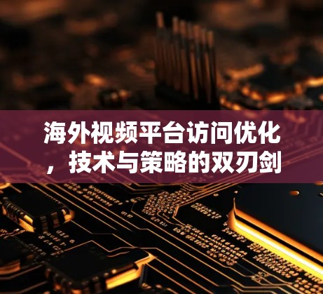 海外视频平台访问优化，技术与策略的双刃剑