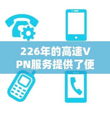 226年的高速VPN服务提供了便捷的访问方式，以下是使用该服务的步骤说明