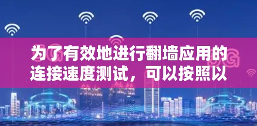 为了有效地进行翻墙应用的连接速度测试，可以按照以下步骤进行操作