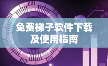 免费梯子软件下载及使用指南