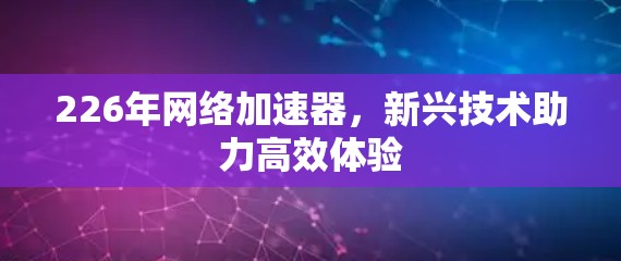 226年网络加速器，新兴技术助力高效体验