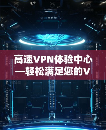 高速VPN体验中心—轻松满足您的VPN需求