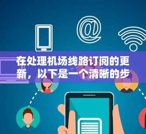 在处理机场线路订阅的更新，以下是一个清晰的步骤指南，帮助您顺利完成更新
