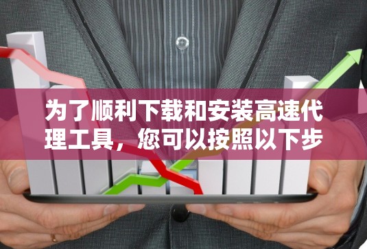 为了顺利下载和安装高速代理工具，您可以按照以下步骤进行操作