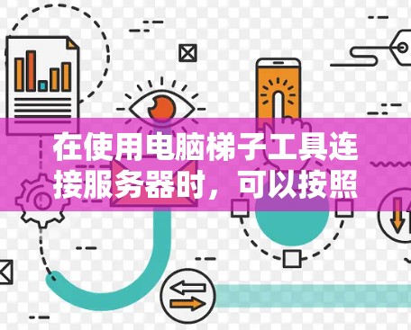 在使用电脑梯子工具连接服务器时,可以按照以下步骤进行操作 在使用电脑梯子工具连接服务器时,可以按照以下步骤进行操作