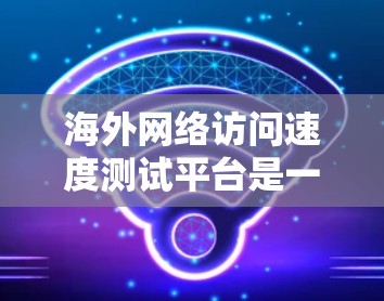 海外网络访问速度测试平台是一个用于评估网络连接速度、性能和稳定性测试的工具。以下是一些常见的测试平台类型和建议