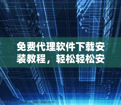 免费代理软件下载安装教程,轻松轻松安装,省时省力! 免费代理软件下载安装教程,轻松轻松安装,省时省力!