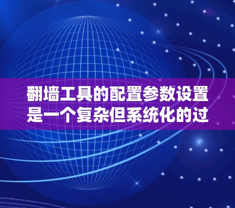 翻墙工具的配置参数设置是一个复杂但系统化的过程，涉及字符编码、IP地址、端口、安全协议、端口限制和配置方法等多个方面。以下是对这些关键参数的详细说明和配置方法