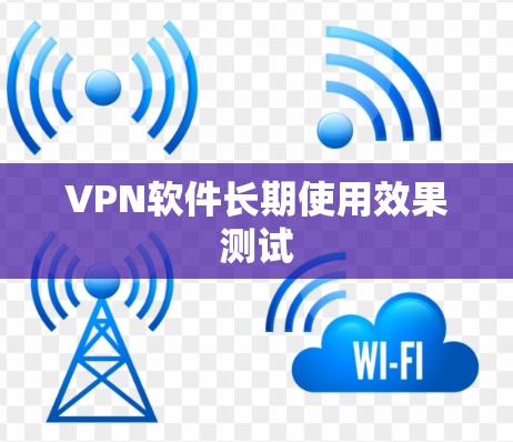 VPN软件长期使用效果测试 VPN软件长期使用效果测试