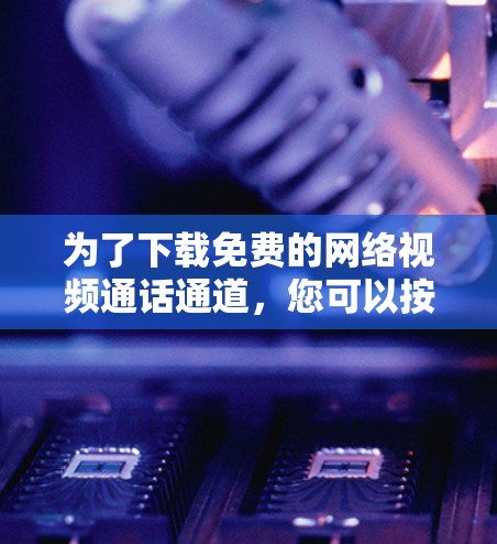 为了下载免费的网络视频通话通道,您可以按照以下步骤操作 为了下载免费的网络视频通话通道,您可以按照以下步骤操作